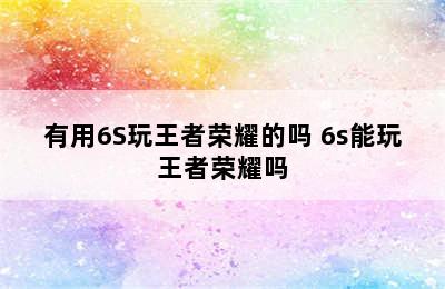 有用6S玩王者荣耀的吗 6s能玩王者荣耀吗